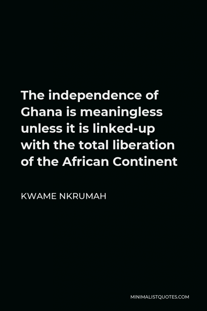 Kwame Nkrumah Quote - The independence of Ghana is meaningless unless it is linked-up with the total liberation of the African Continent