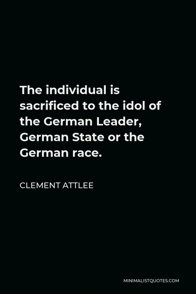 Clement Attlee Quote - The individual is sacrificed to the idol of the German Leader, German State or the German race.