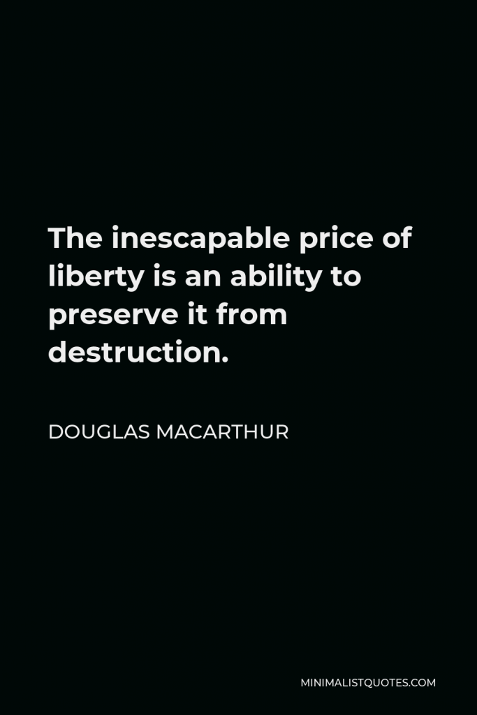 Douglas MacArthur Quote - The inescapable price of liberty is an ability to preserve it from destruction.