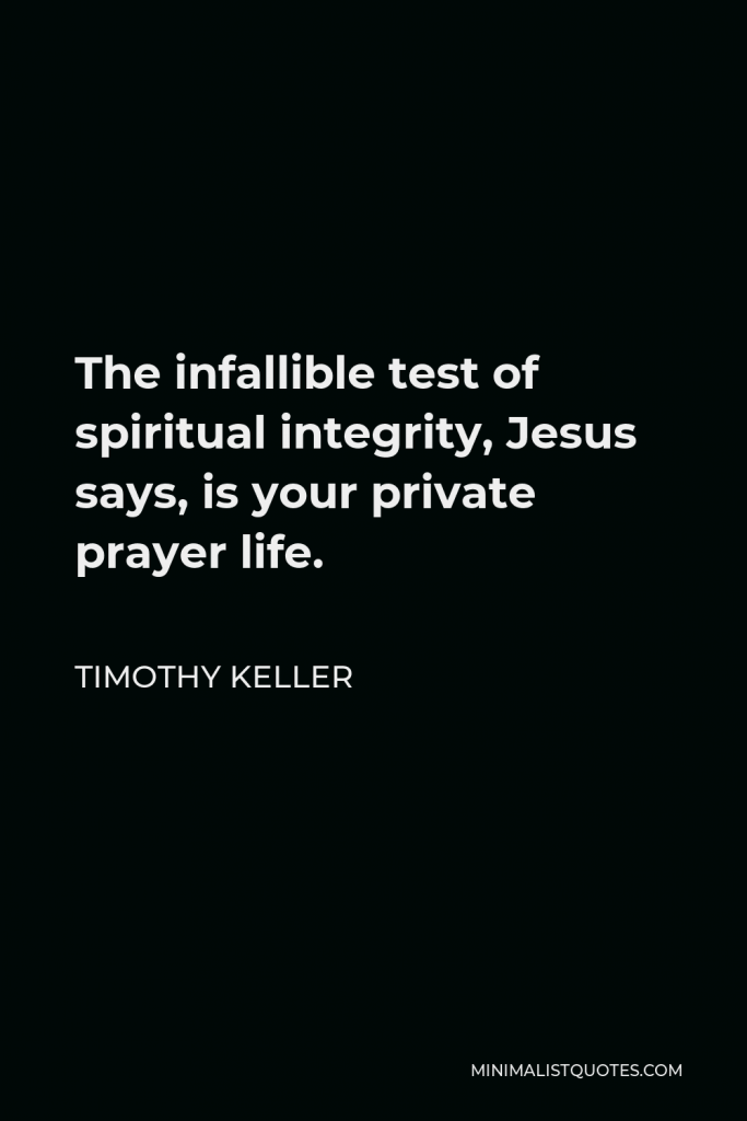 Timothy Keller Quote - The infallible test of spiritual integrity, Jesus says, is your private prayer life.