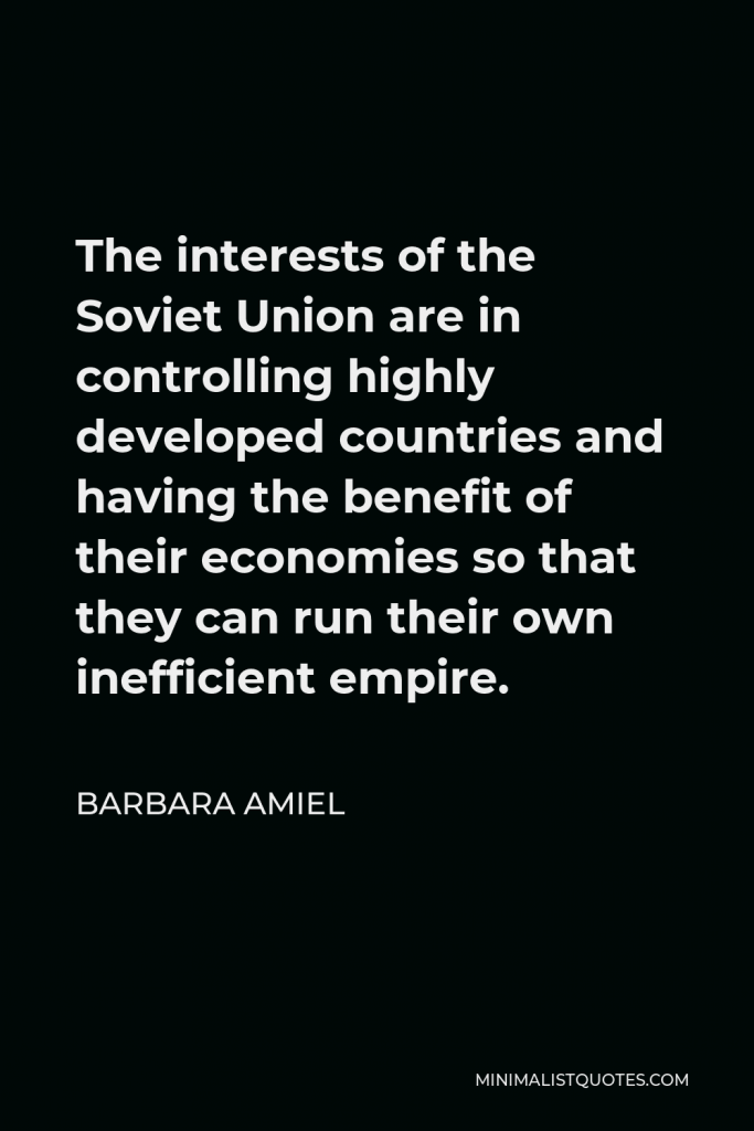 Barbara Amiel Quote - The interests of the Soviet Union are in controlling highly developed countries and having the benefit of their economies so that they can run their own inefficient empire.