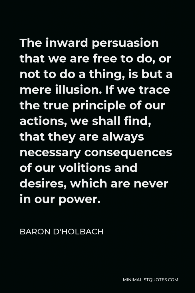 Baron d'Holbach Quote - The inward persuasion that we are free to do, or not to do a thing, is but a mere illusion. If we trace the true principle of our actions, we shall find, that they are always necessary consequences of our volitions and desires, which are never in our power.