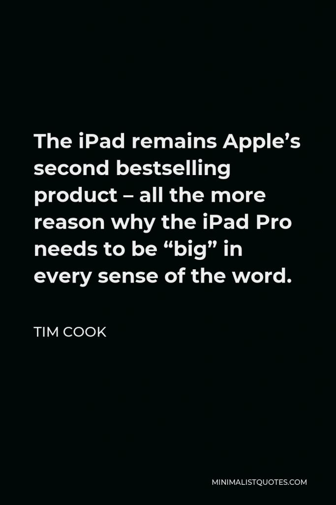 Tim Cook Quote - The iPad remains Apple’s second bestselling product – all the more reason why the iPad Pro needs to be “big” in every sense of the word.