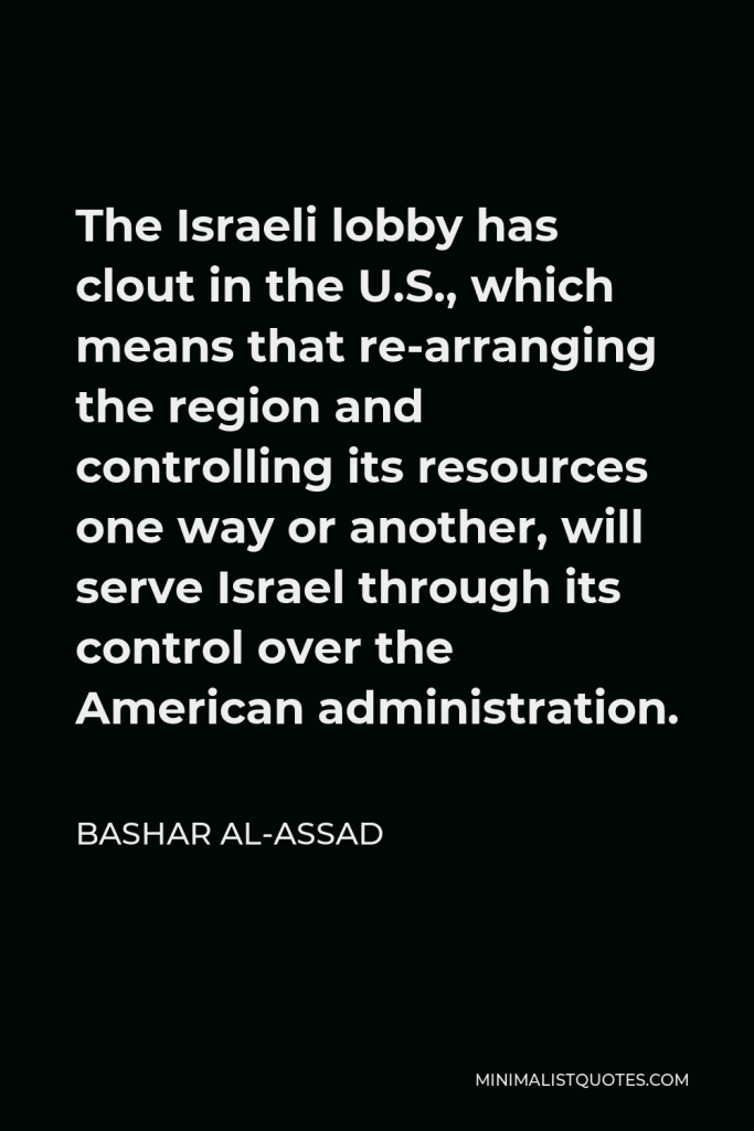 Bashar al-Assad Quote - The Israeli lobby has clout in the U.S., which means that re-arranging the region and controlling its resources one way or another, will serve Israel through its control over the American administration.