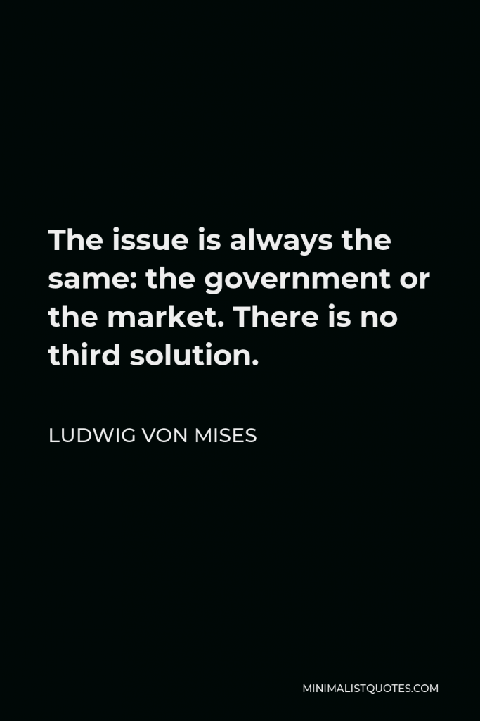 Ludwig von Mises Quote - The issue is always the same: the government or the market. There is no third solution.