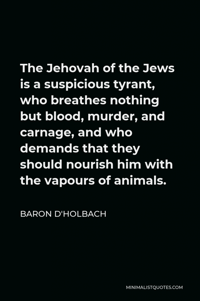 Baron d'Holbach Quote - The Jehovah of the Jews is a suspicious tyrant, who breathes nothing but blood, murder, and carnage, and who demands that they should nourish him with the vapours of animals.