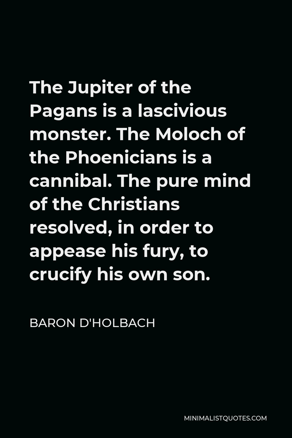 Baron d'Holbach Quote - The Jupiter of the Pagans is a lascivious monster. The Moloch of the Phoenicians is a cannibal. The pure mind of the Christians resolved, in order to appease his fury, to crucify his own son.