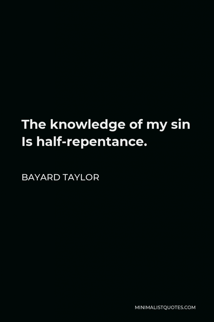 Bayard Taylor Quote - The knowledge of my sin Is half-repentance.