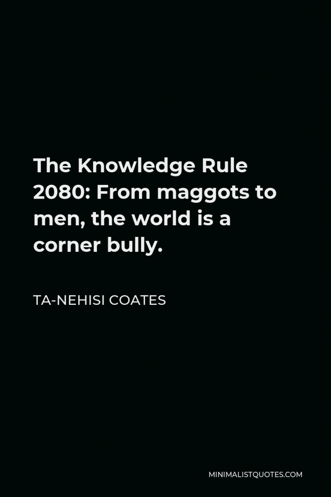 Ta-Nehisi Coates Quote - The Knowledge Rule 2080: From maggots to men, the world is a corner bully.