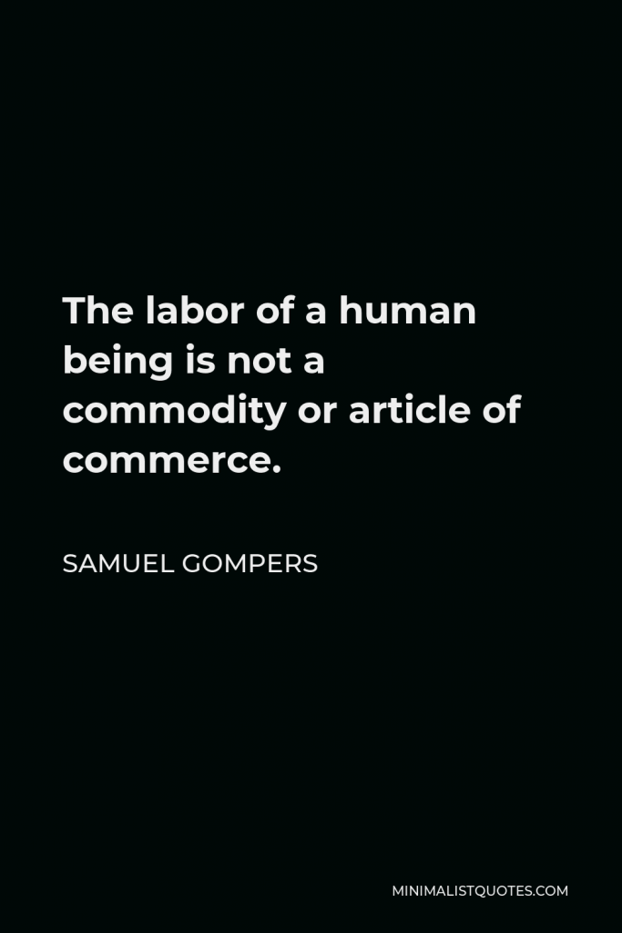 Samuel Gompers Quote - The labor of a human being is not a commodity or article of commerce.