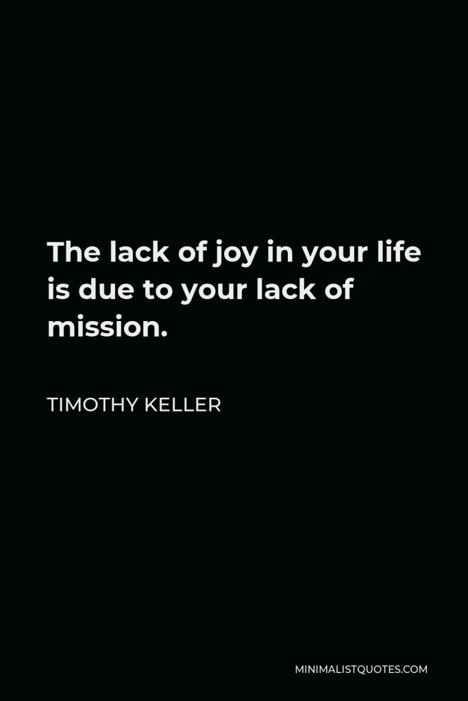 Timothy Keller Quote - The lack of joy in your life is due to your lack of mission.