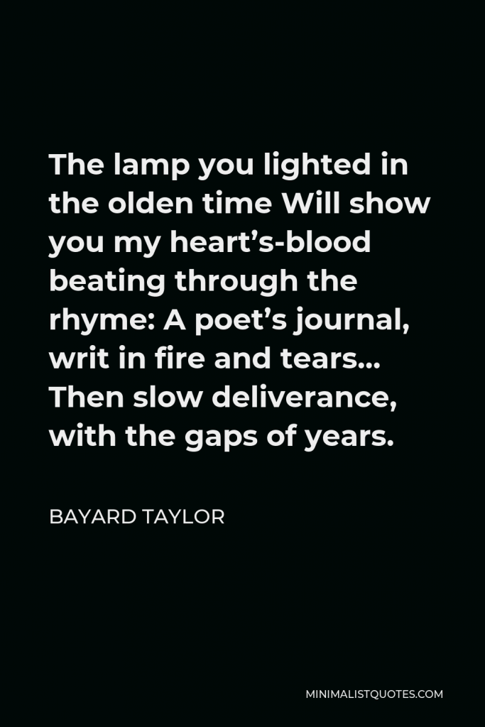 Bayard Taylor Quote - The lamp you lighted in the olden time Will show you my heart’s-blood beating through the rhyme: A poet’s journal, writ in fire and tears… Then slow deliverance, with the gaps of years.