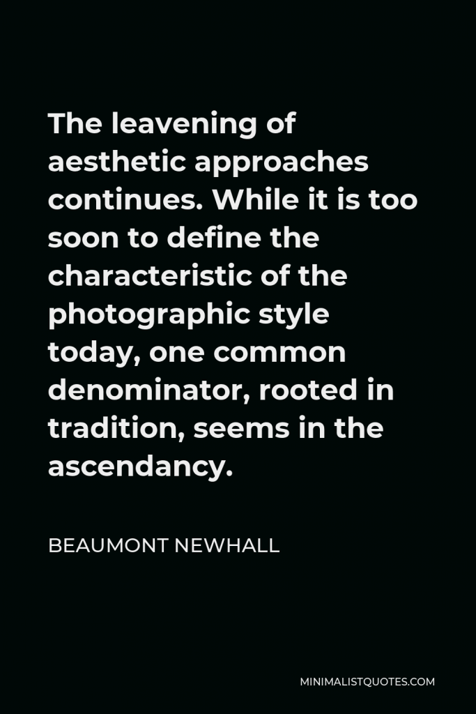 Beaumont Newhall Quote - The leavening of aesthetic approaches continues. While it is too soon to define the characteristic of the photographic style today, one common denominator, rooted in tradition, seems in the ascendancy.
