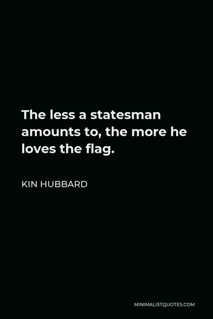 Kin Hubbard Quote - The less a statesman amounts to, the more he loves the flag.