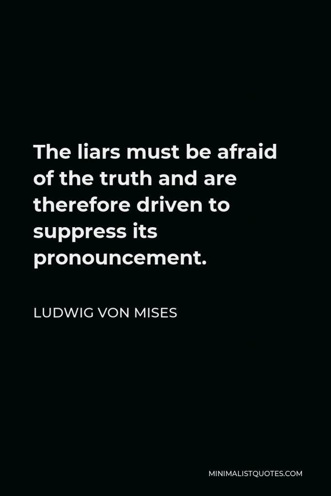 Ludwig von Mises Quote - The liars must be afraid of the truth and are therefore driven to suppress its pronouncement.