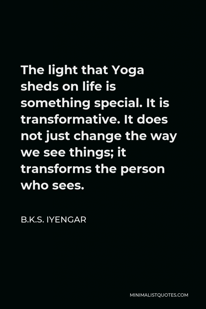 B.K.S. Iyengar Quote - The light that Yoga sheds on life is something special. It is transformative. It does not just change the way we see things; it transforms the person who sees.