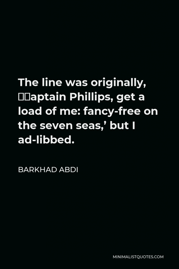 Barkhad Abdi Quote - The line was originally, ‘Captain Phillips, get a load of me: fancy-free on the seven seas,’ but I ad-libbed.