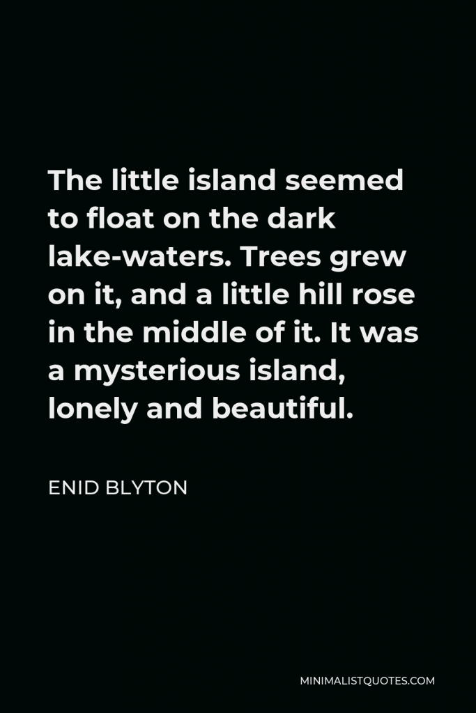 Enid Blyton Quote - The little island seemed to float on the dark lake-waters. Trees grew on it, and a little hill rose in the middle of it. It was a mysterious island, lonely and beautiful.