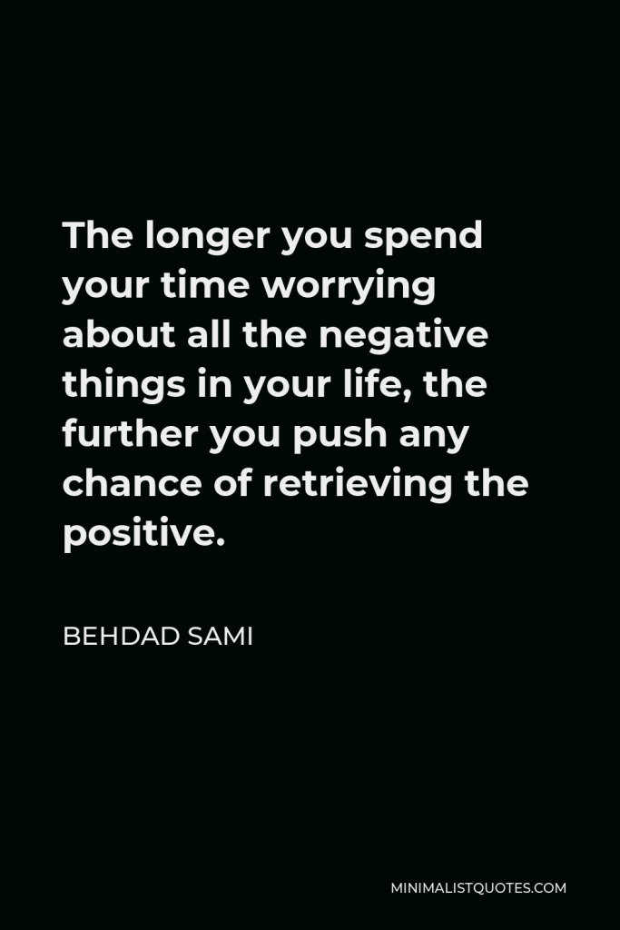 Behdad Sami Quote - The longer you spend your time worrying about all the negative things in your life, the further you push any chance of retrieving the positive.