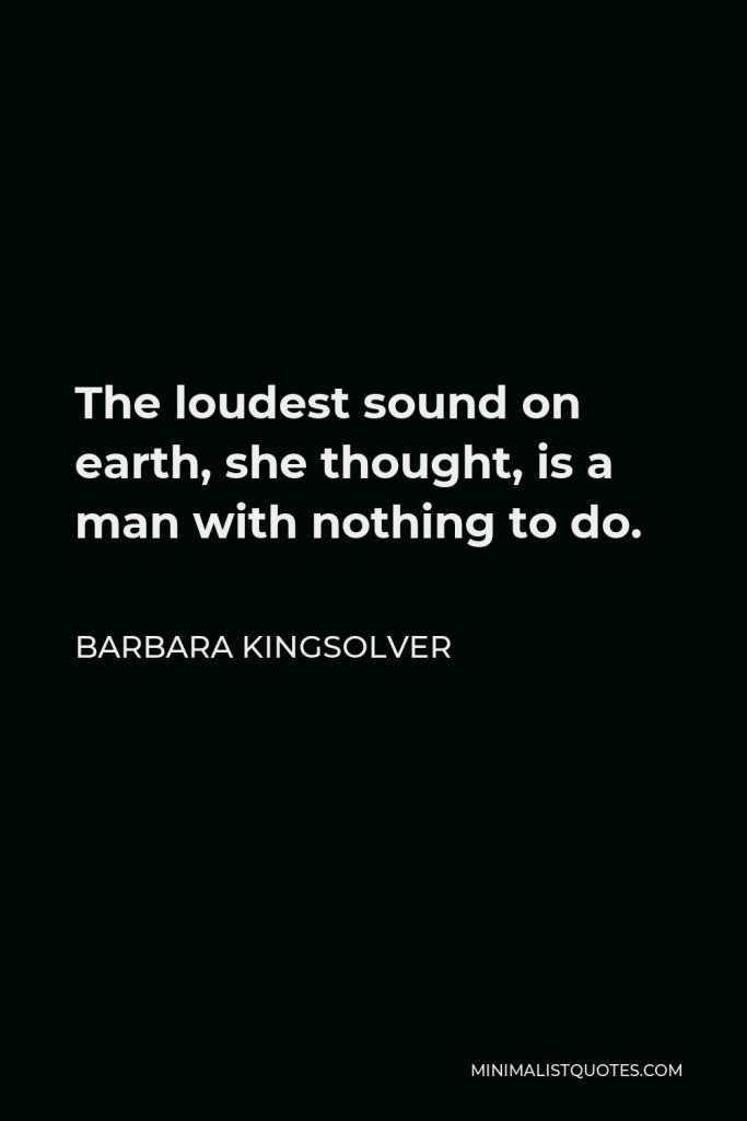 Barbara Kingsolver Quote - The loudest sound on earth, she thought, is a man with nothing to do.