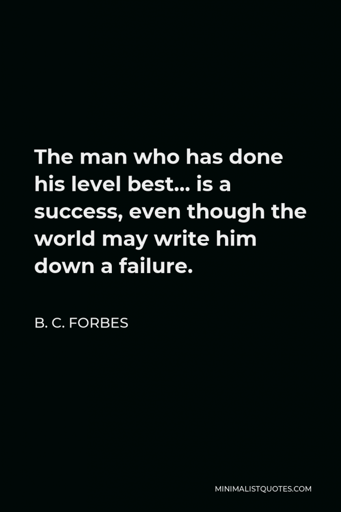 B. C. Forbes Quote - The man who has done his level best… is a success, even though the world may write him down a failure.
