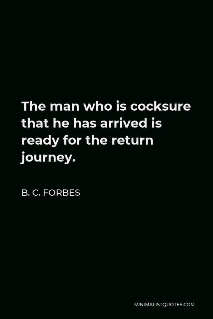 B. C. Forbes Quote - The man who is cocksure that he has arrived is ready for the return journey.