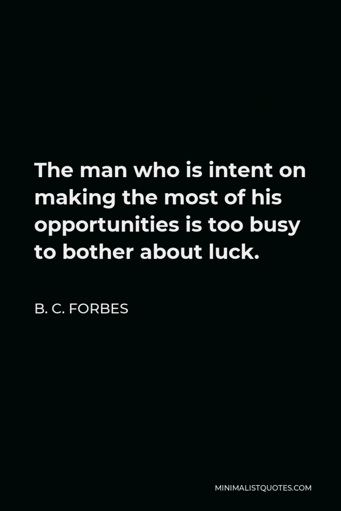B. C. Forbes Quote - The man who is intent on making the most of his opportunities is too busy to bother about luck.