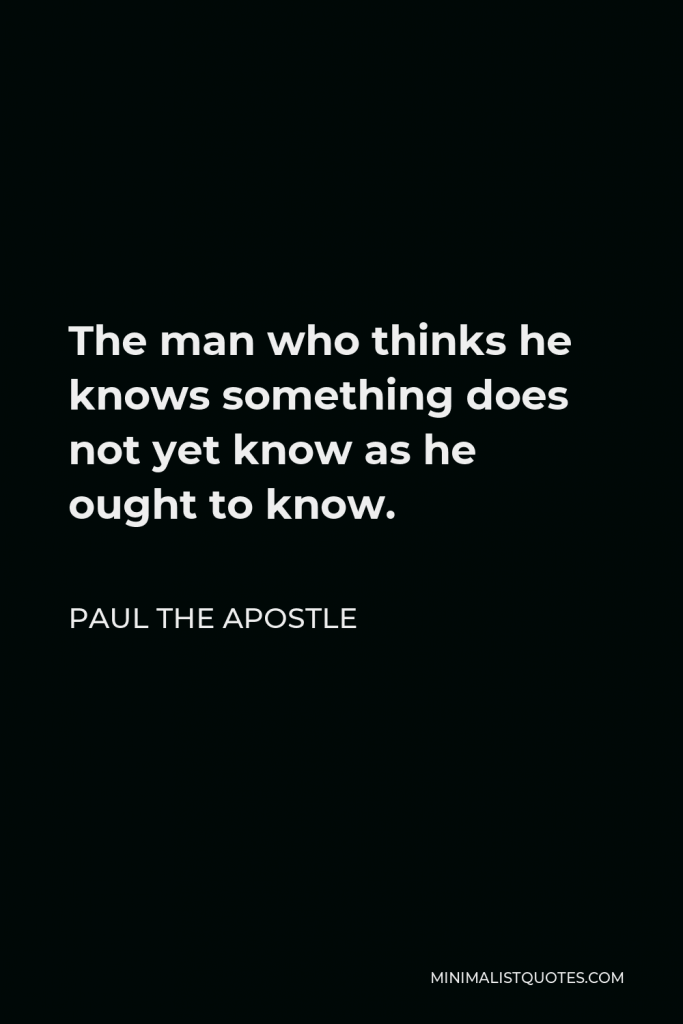 Paul the Apostle Quote - The man who thinks he knows something does not yet know as he ought to know.