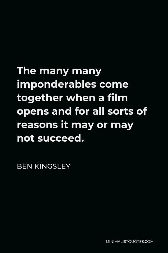 Ben Kingsley Quote - The many many imponderables come together when a film opens and for all sorts of reasons it may or may not succeed.