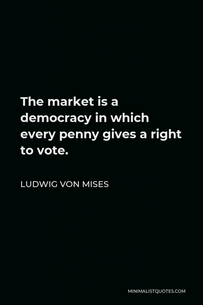 Ludwig von Mises Quote - The market is a democracy in which every penny gives a right to vote.