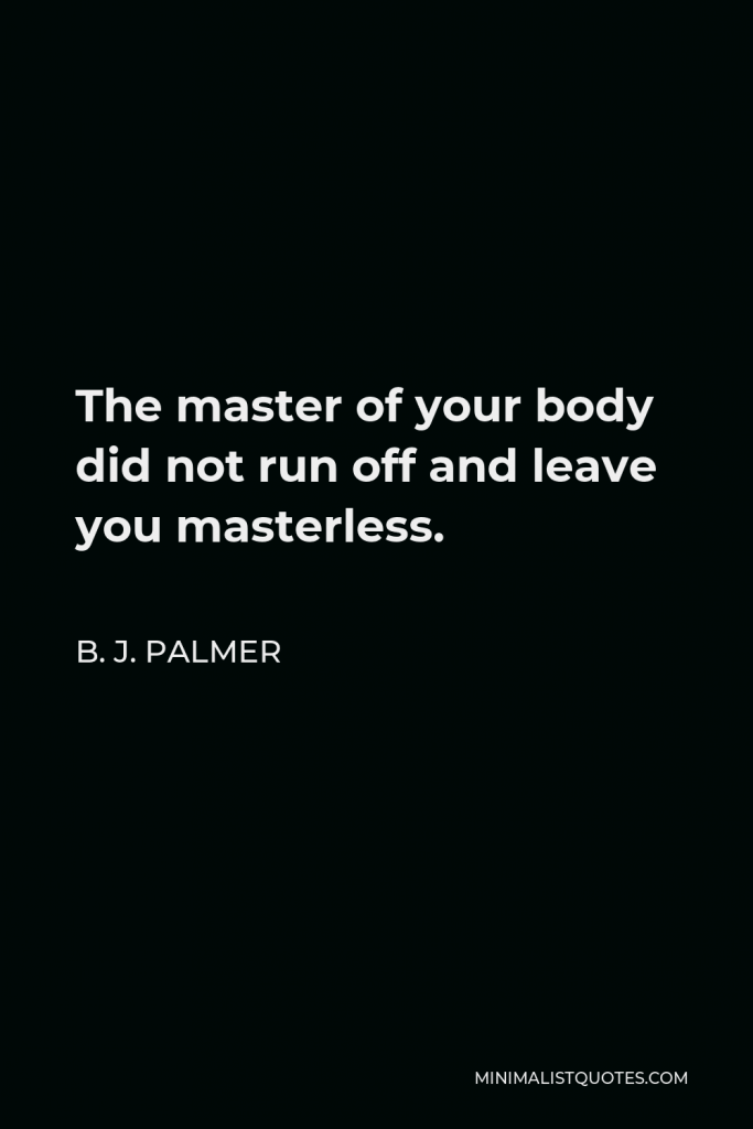 B. J. Palmer Quote - The master of your body did not run off and leave you masterless.