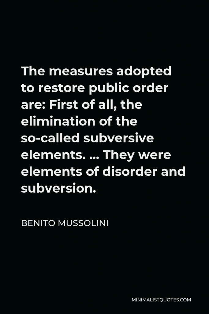 Benito Mussolini Quote - The measures adopted to restore public order are: First of all, the elimination of the so-called subversive elements. … They were elements of disorder and subversion.