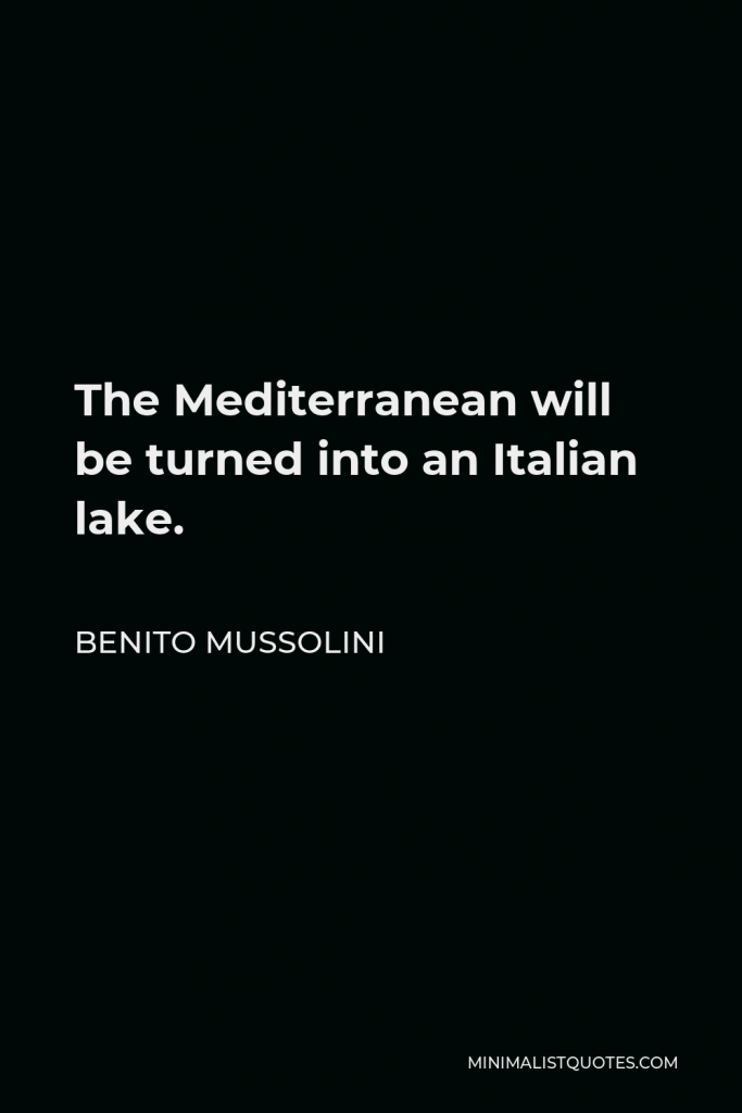 Benito Mussolini Quote - The Mediterranean will be turned into an Italian lake.