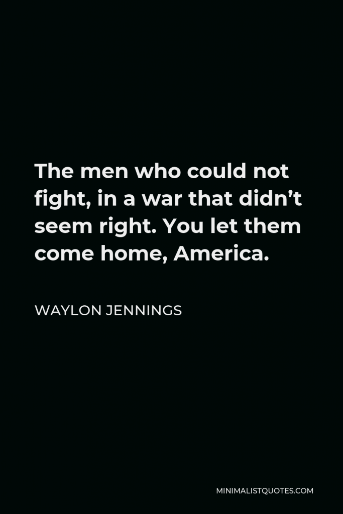 Waylon Jennings Quote - The men who could not fight, in a war that didn’t seem right. You let them come home, America.