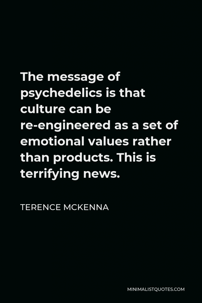 Terence McKenna Quote - The message of psychedelics is that culture can be re-engineered as a set of emotional values rather than products. This is terrifying news.