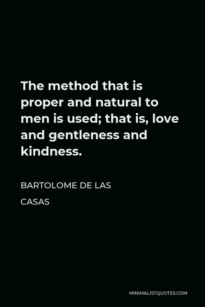 Bartolome de las Casas Quote - The method that is proper and natural to men is used; that is, love and gentleness and kindness.