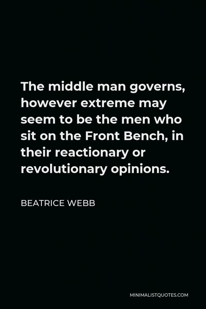 Beatrice Webb Quote - The middle man governs, however extreme may seem to be the men who sit on the Front Bench, in their reactionary or revolutionary opinions.