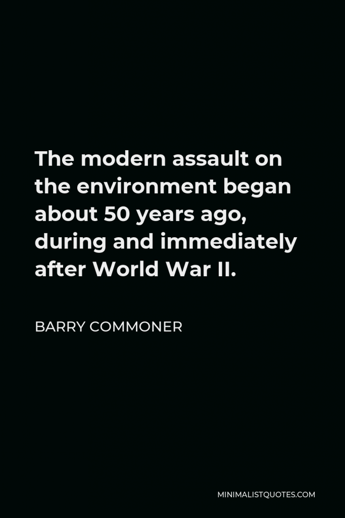 Barry Commoner Quote - The modern assault on the environment began about 50 years ago, during and immediately after World War II.