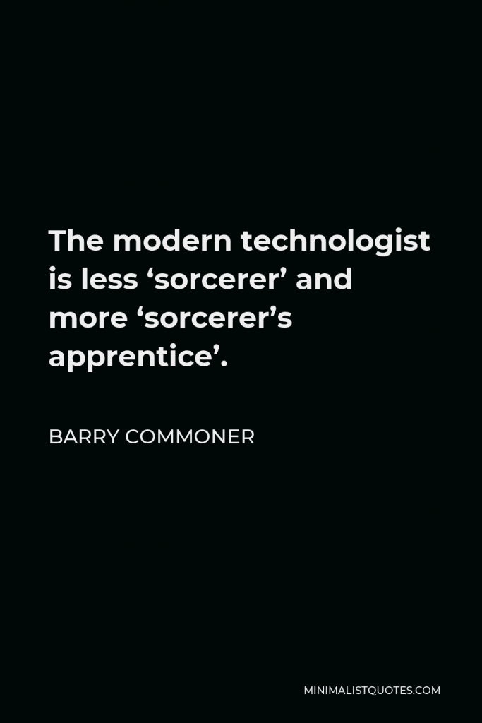 Barry Commoner Quote - The modern technologist is less ‘sorcerer’ and more ‘sorcerer’s apprentice’.