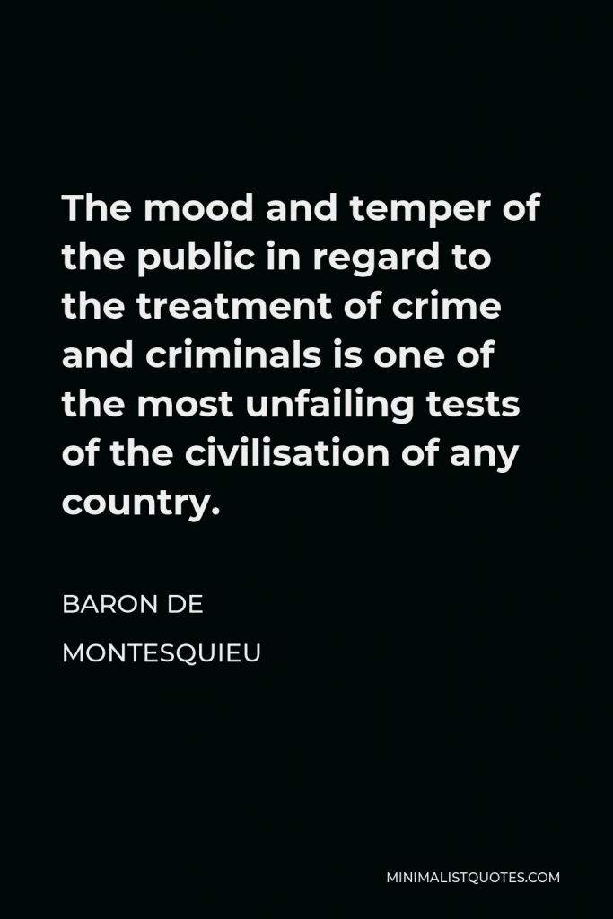 Baron de Montesquieu Quote - The mood and temper of the public in regard to the treatment of crime and criminals is one of the most unfailing tests of the civilisation of any country.