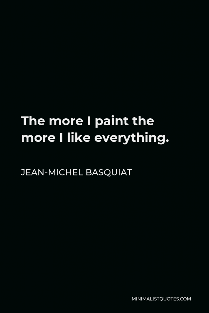 Jean-Michel Basquiat Quote - The more I paint the more I like everything.