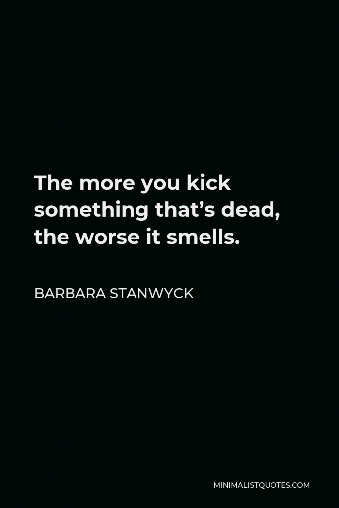 Barbara Stanwyck Quote - The more you kick something that’s dead, the worse it smells.