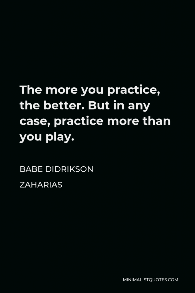 Babe Didrikson Zaharias Quote - The more you practice, the better. But in any case, practice more than you play.