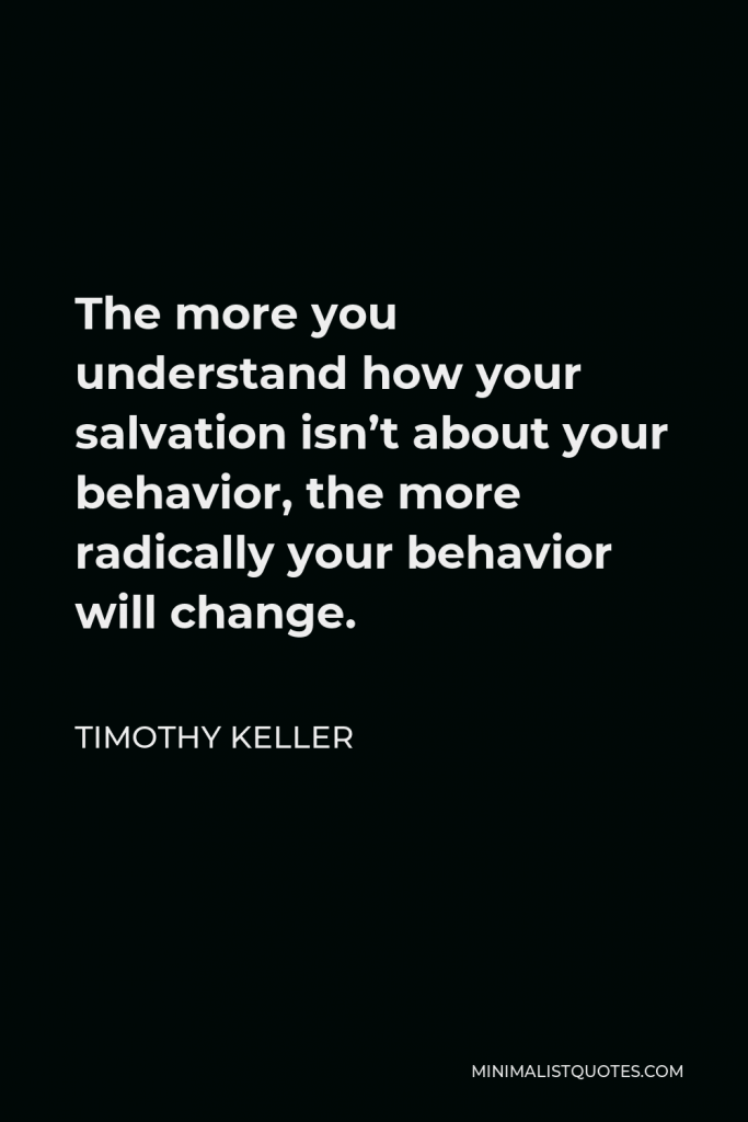 Timothy Keller Quote - The more you understand how your salvation isn’t about your behavior, the more radically your behavior will change.