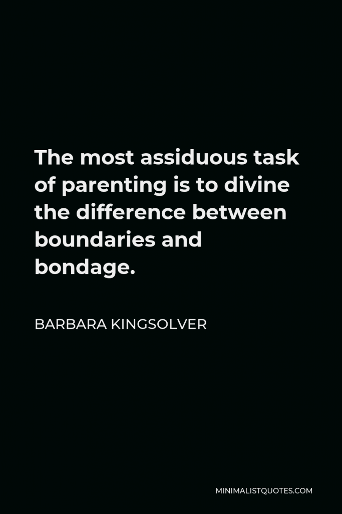 Barbara Kingsolver Quote - The most assiduous task of parenting is to divine the difference between boundaries and bondage.