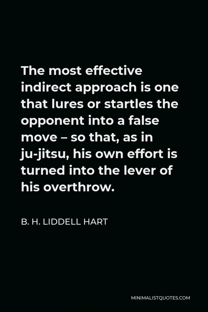 B. H. Liddell Hart Quote - The most effective indirect approach is one that lures or startles the opponent into a false move – so that, as in ju-jitsu, his own effort is turned into the lever of his overthrow.