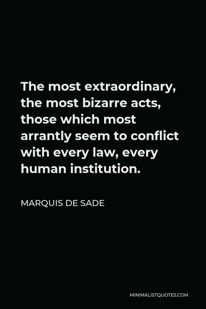 Marquis de Sade Quote - The most extraordinary, the most bizarre acts, those which most arrantly seem to conflict with every law, every human institution.