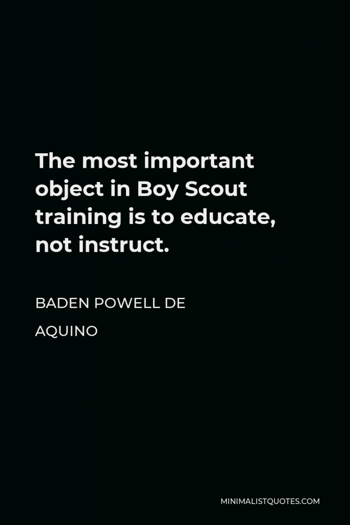 Baden Powell de Aquino Quote - The most important object in Boy Scout training is to educate, not instruct.