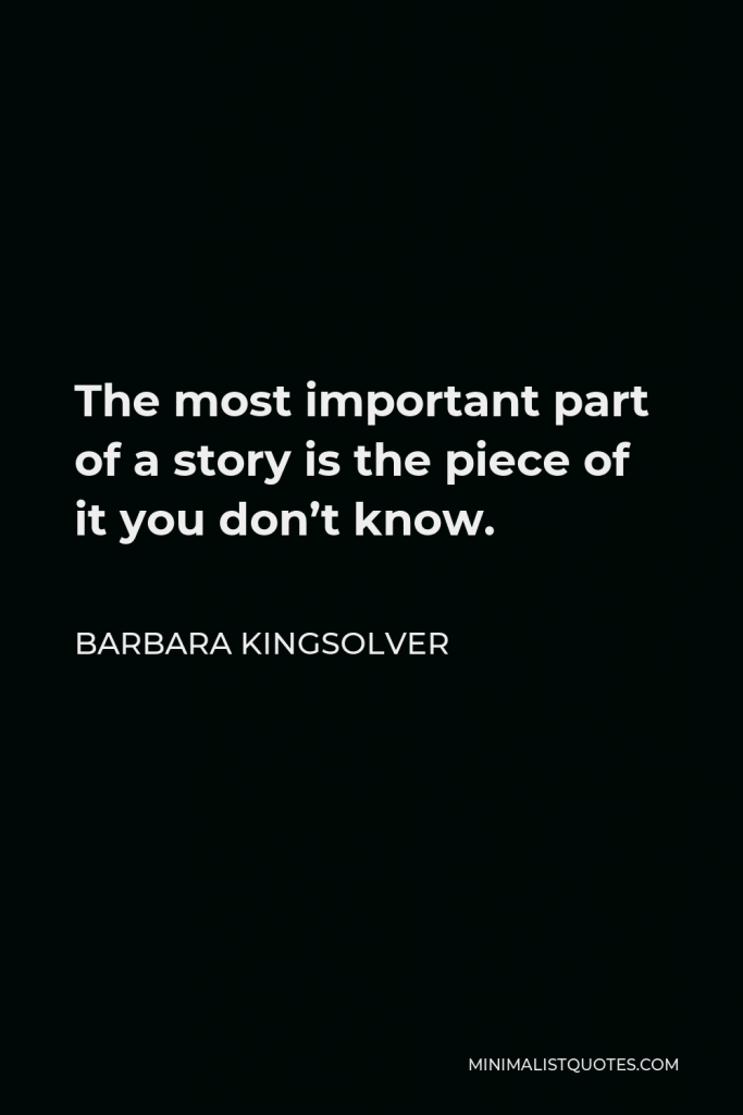 Barbara Kingsolver Quote - The most important part of a story is the piece of it you don’t know.