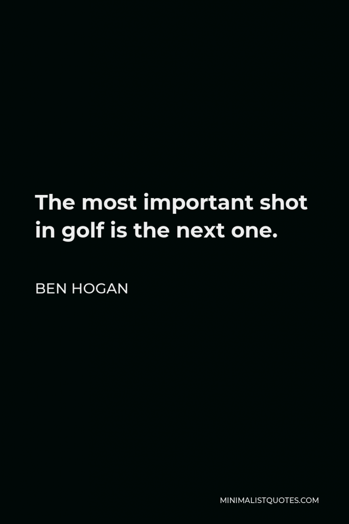 Ben Hogan Quote - The most important shot in golf is the next one.